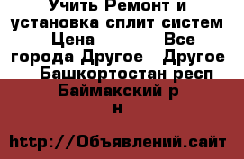  Учить Ремонт и установка сплит систем › Цена ­ 1 000 - Все города Другое » Другое   . Башкортостан респ.,Баймакский р-н